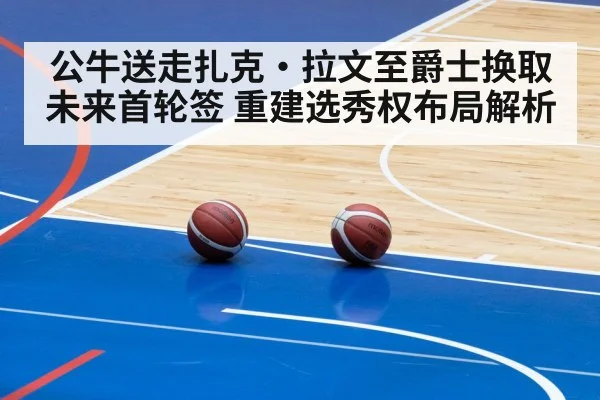 公牛送走扎克·拉文至爵士换取未来首轮签 重建选秀权布局解析 | j9 game