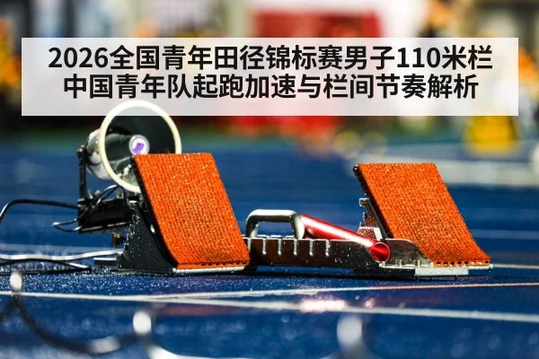 2026全国青年田径锦标赛男子110米栏 中国青年队起跑加速与栏间节奏解析 | j9 game
