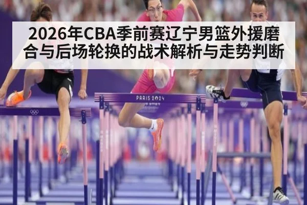2026年CBA季前赛辽宁男篮外援磨合与后场轮换的战术解析与走势判断 | j9 game