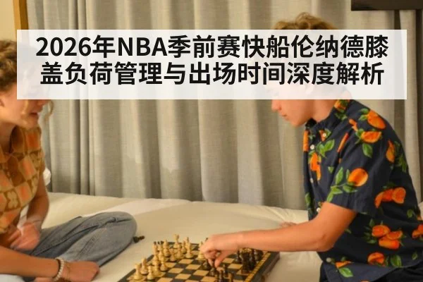 2026年NBA季前赛快船伦纳德膝盖负荷管理与出场时间深度解析 | j9 game