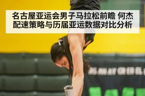 名古屋亚运会男子马拉松前瞻 何杰配速策略与历届亚运数据对比分析 | j9 game