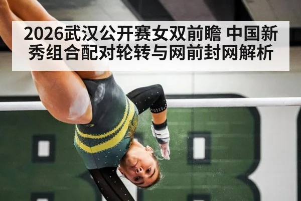 2026武汉公开赛女双前瞻 中国新秀组合配对轮转与网前封网解析 | j9 game
