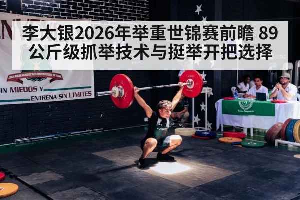 李大银2026年举重世锦赛前瞻 89公斤级抓举技术与挺举开把选择（j9 game）