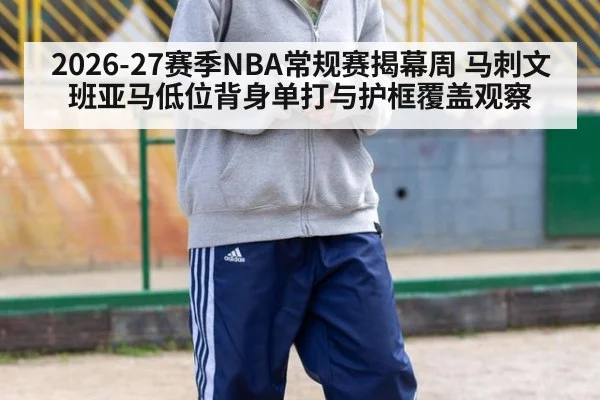 2026-27赛季NBA常规赛揭幕周 马刺文班亚马低位背身单打与护框覆盖观察 | j9 game