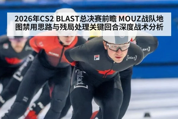 2026年CS2 BLAST总决赛前瞻 MOUZ战队地图禁用思路与残局处理关键回合深度战术分析 | j9 game