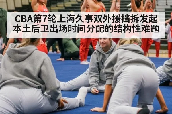 CBA第7轮上海久事双外援挡拆发起 本土后卫出场时间分配的结构性难题 | j9 game